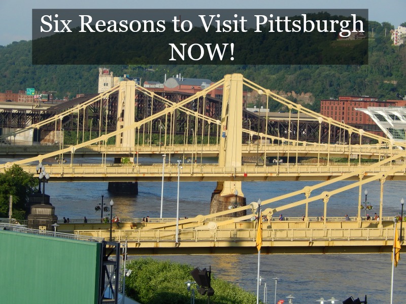 Six Reasons to Visit Pittsburgh NOW!